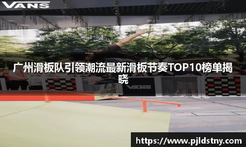 广州滑板队引领潮流最新滑板节奏TOP10榜单揭晓